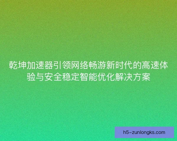 乾坤加速器引领网络畅游新时代的高速体验与安全稳定智能优化解决方案