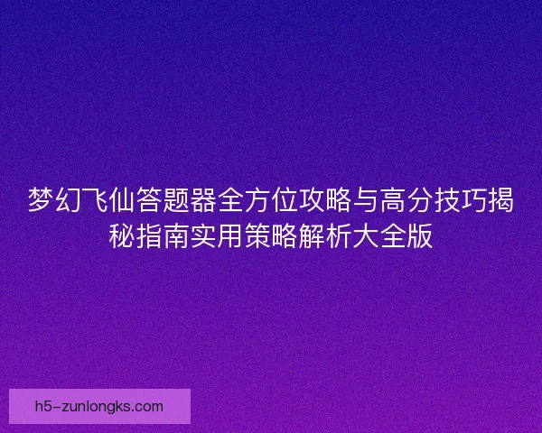 梦幻飞仙答题器全方位攻略与高分技巧揭秘指南实用策略解析大全版