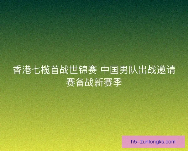 香港七榄首战世锦赛 中国男队出战邀请赛备战新赛季